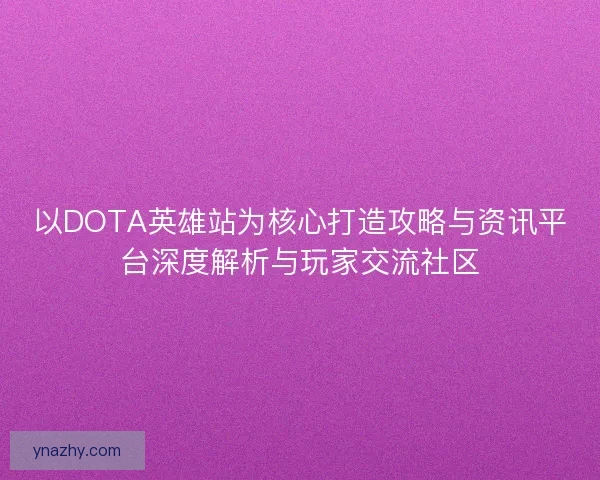以DOTA英雄站为核心打造攻略与资讯平台深度解析与玩家交流社区