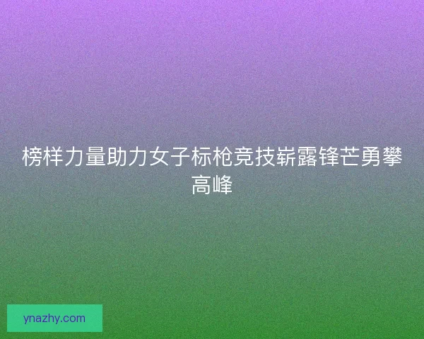 榜样力量助力女子标枪竞技崭露锋芒勇攀高峰