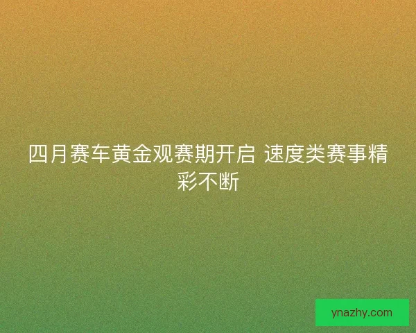 四月赛车黄金观赛期开启 速度类赛事精彩不断