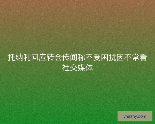 托纳利回应转会传闻称不受困扰因不常看社交媒体